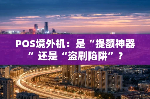 POS境外机：是“提额神器”还是“盗刷陷阱”？