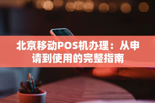 北京移动POS机办理：从申请到使用的完整指南
