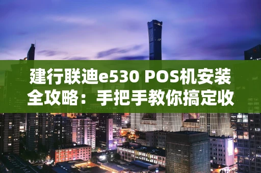 建行联迪e530 POS机安装全攻略：手把手教你搞定收款利器