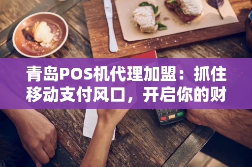 青岛POS机代理加盟：抓住移动支付风口，开启你的财富新赛道