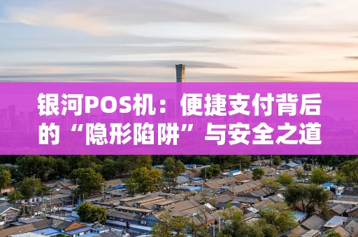 银河POS机：便捷支付背后的“隐形陷阱”与安全之道