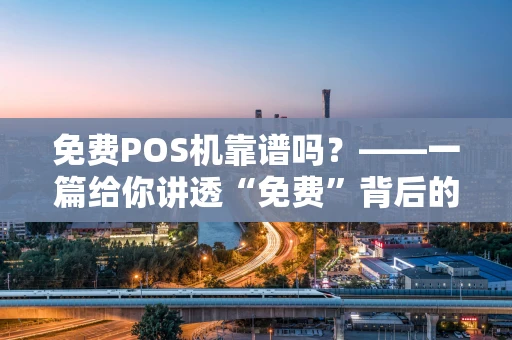 免费POS机靠谱吗？——一篇给你讲透“免费”背后的门道