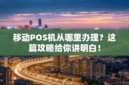 移动POS机从哪里办理？这篇攻略给你讲明白！