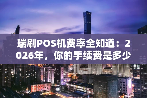 瑞刷POS机费率全知道：2026年，你的手续费是多少？