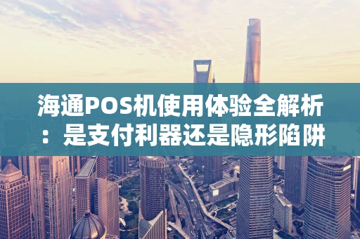海通POS机使用体验全解析：是支付利器还是隐形陷阱？