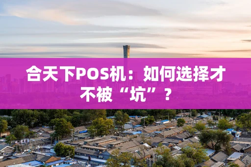 合天下POS机：如何选择才不被“坑”？