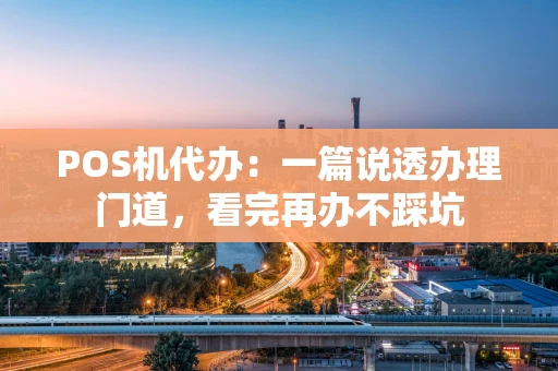 POS机代办：一篇说透办理门道，看完再办不踩坑