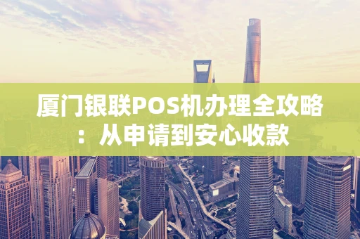 厦门银联POS机办理全攻略：从申请到安心收款