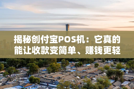 揭秘创付宝POS机：它真的能让收款变简单、赚钱更轻松吗？