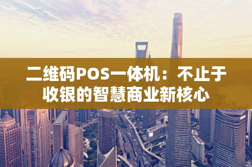 二维码POS一体机：不止于收银的智慧商业新核心