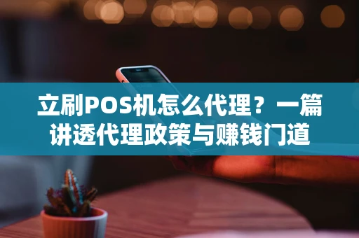 立刷POS机怎么代理？一篇讲透代理政策与赚钱门道