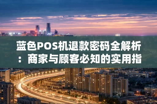 蓝色POS机退款密码全解析：商家与顾客必知的实用指南