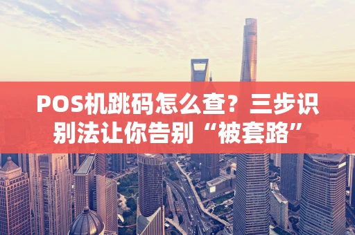 POS机跳码怎么查？三步识别法让你告别“被套路”