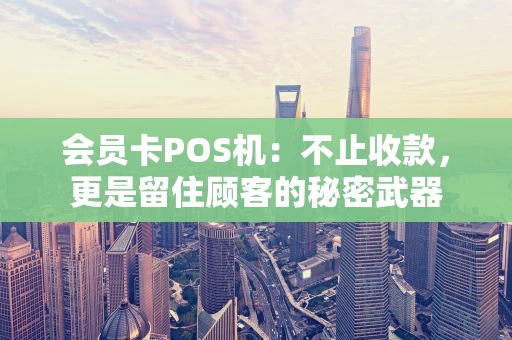 会员卡POS机：不止收款，更是留住顾客的秘密武器