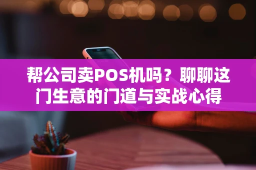 帮公司卖POS机吗？聊聊这门生意的门道与实战心得