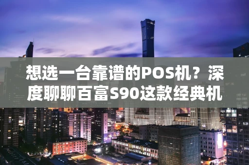 想选一台靠谱的POS机？深度聊聊百富S90这款经典机型