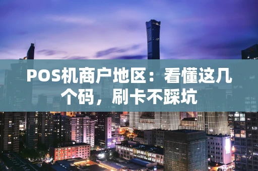 POS机商户地区：看懂这几个码，刷卡不踩坑