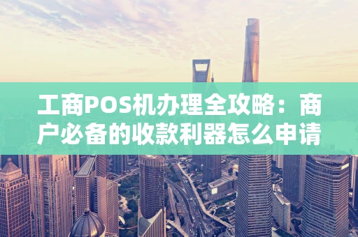 工商POS机办理全攻略：商户必备的收款利器怎么申请？
