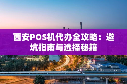 西安POS机代办全攻略：避坑指南与选择秘籍