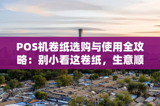 POS机卷纸选购与使用全攻略：别小看这卷纸，生意顺畅靠它！