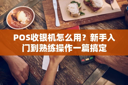 POS收银机怎么用？新手入门到熟练操作一篇搞定