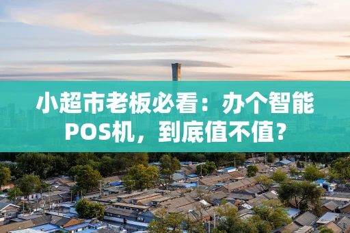 小超市老板必看：办个智能POS机，到底值不值？