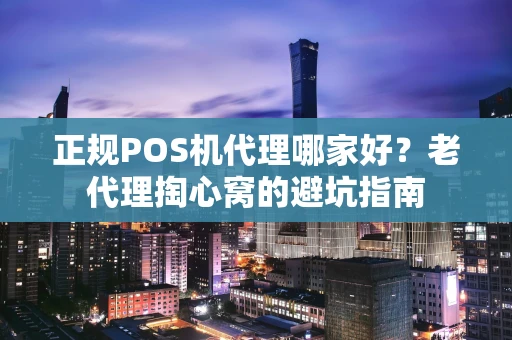正规POS机代理哪家好？老代理掏心窝的避坑指南