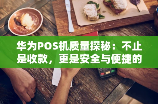 华为POS机质量探秘：不止是收款，更是安全与便捷的融合体