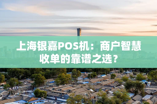 上海银嘉POS机：商户智慧收单的靠谱之选？