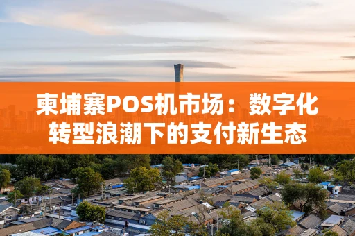 柬埔寨POS机市场：数字化转型浪潮下的支付新生态