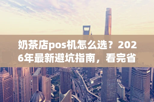 奶茶店pos机怎么选？2026年最新避坑指南，看完省心又省钱！