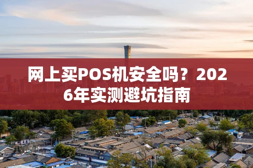 网上买POS机安全吗？2026年实测避坑指南
