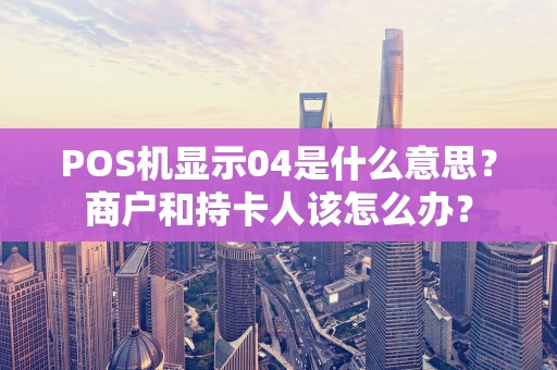 POS机显示04是什么意思？商户和持卡人该怎么办？