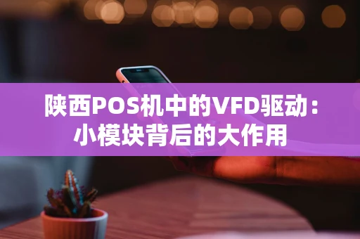 陕西POS机中的VFD驱动：小模块背后的大作用