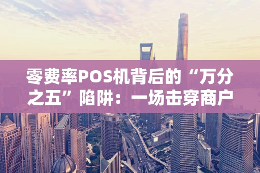 零费率POS机背后的“万分之五”陷阱：一场击穿商户钱包的庞氏骗局