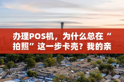办理POS机，为什么总在“拍照”这一步卡壳？我的亲身经历与避坑指南