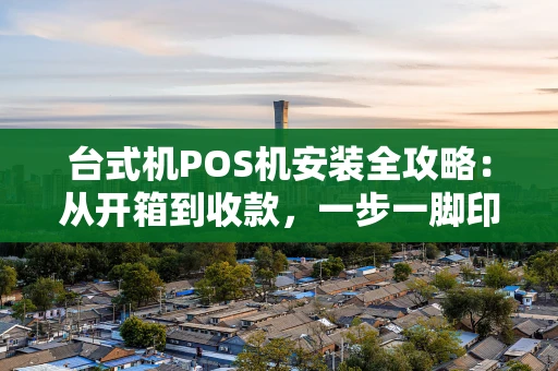 台式机POS机安装全攻略：从开箱到收款，一步一脚印