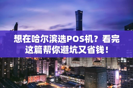 想在哈尔滨选POS机？看完这篇帮你避坑又省钱！