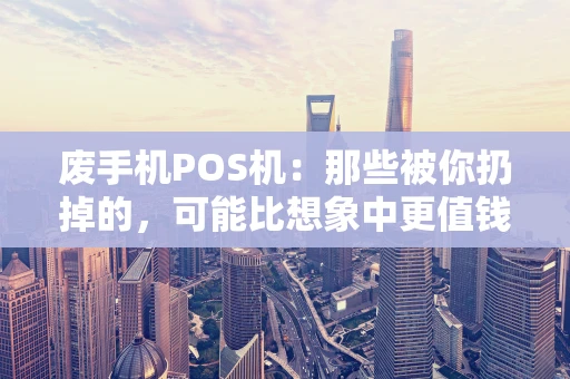 废手机POS机：那些被你扔掉的，可能比想象中更值钱