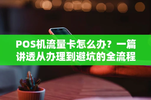 POS机流量卡怎么办？一篇讲透从办理到避坑的全流程