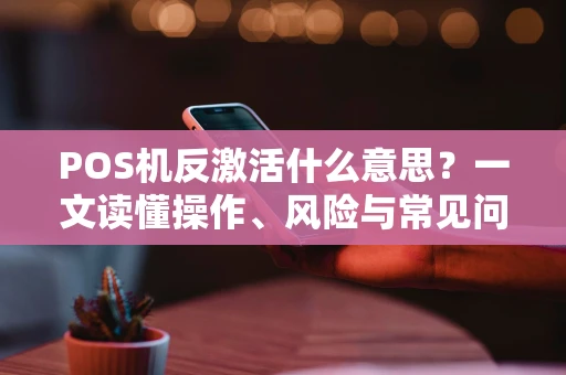 POS机反激活什么意思?一文读懂操作、风险与常见问题 POS机反激活什么意思?一文读懂操作、风险与常见问题