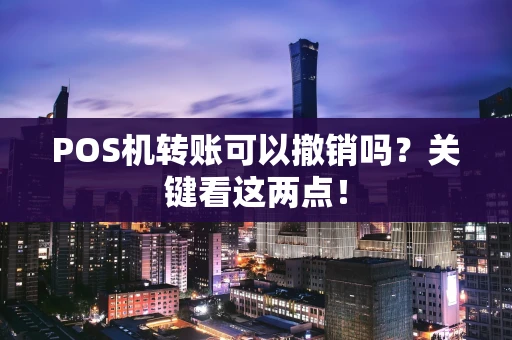 POS机转账可以撤销吗？关键看这两点！
