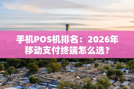 手机POS机排名：2026年移动支付终端怎么选？