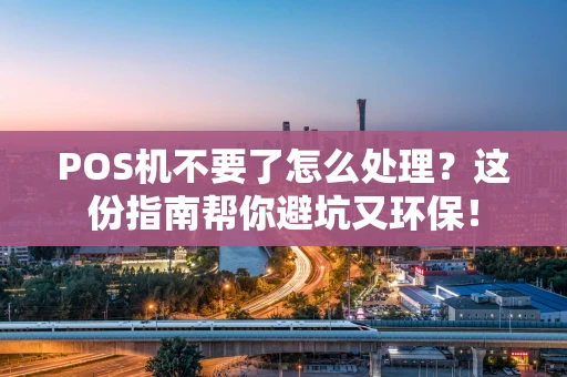 POS机不要了怎么处理？这份指南帮你避坑又环保！