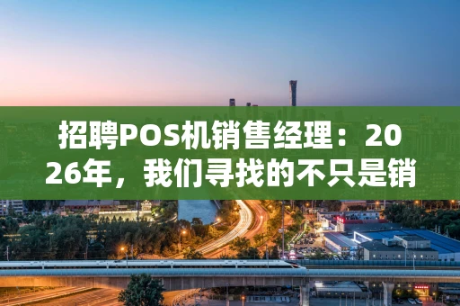 招聘POS机销售经理：2026年，我们寻找的不只是销售，更是支付生态的开拓者