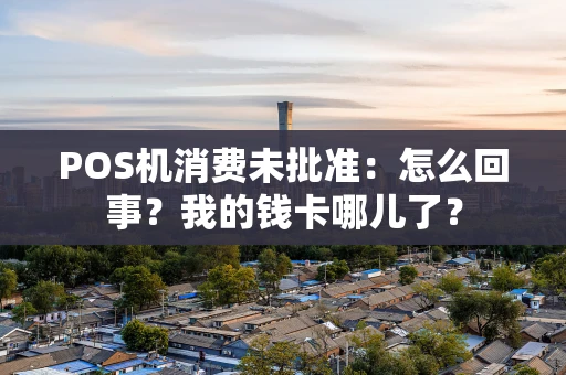 POS机消费未批准：怎么回事？我的钱卡哪儿了？