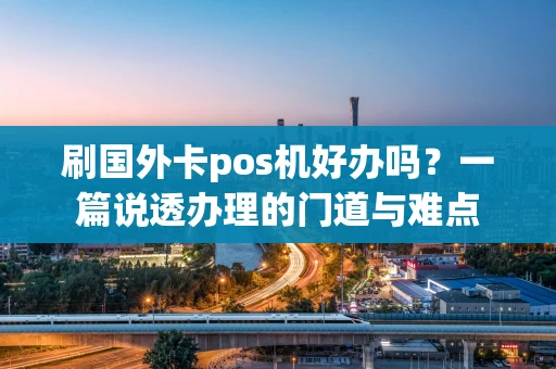 刷国外卡pos机好办吗？一篇说透办理的门道与难点