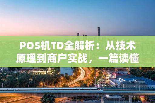 POS机TD全解析：从技术原理到商户实战，一篇读懂收款终端进化论