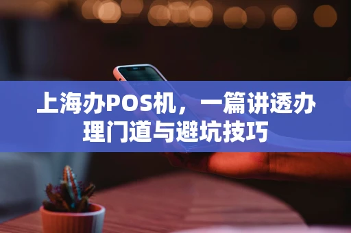 上海办POS机，一篇讲透办理门道与避坑技巧