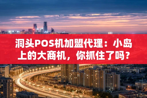 洞头POS机加盟代理：小岛上的大商机，你抓住了吗？